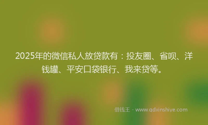 2025年的微信私人放贷款有：投友圈、省呗、洋钱罐、平安口袋银行、我来贷等。