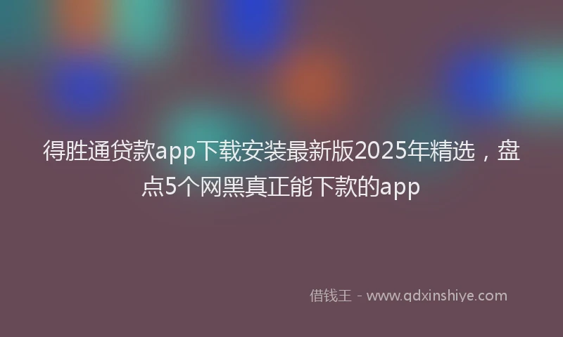 得胜通贷款app下载安装最新版2025年精选，盘点5个网黑真正能下款的app