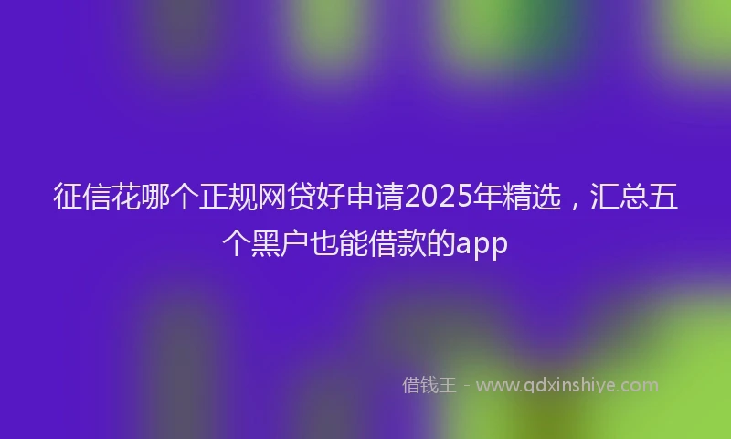征信花哪个正规网贷好申请2025年精选，汇总五个黑户也能借款的app