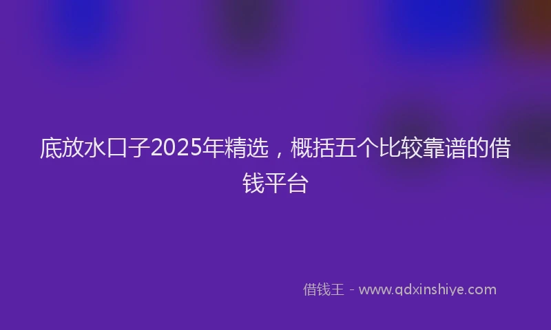 底放水口子2025年精选，概括五个比较靠谱的借钱平台