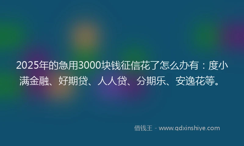 2025年的急用3000块钱征信花了怎么办有：度小满金融、好期贷、人人贷、分期乐、安逸花等。