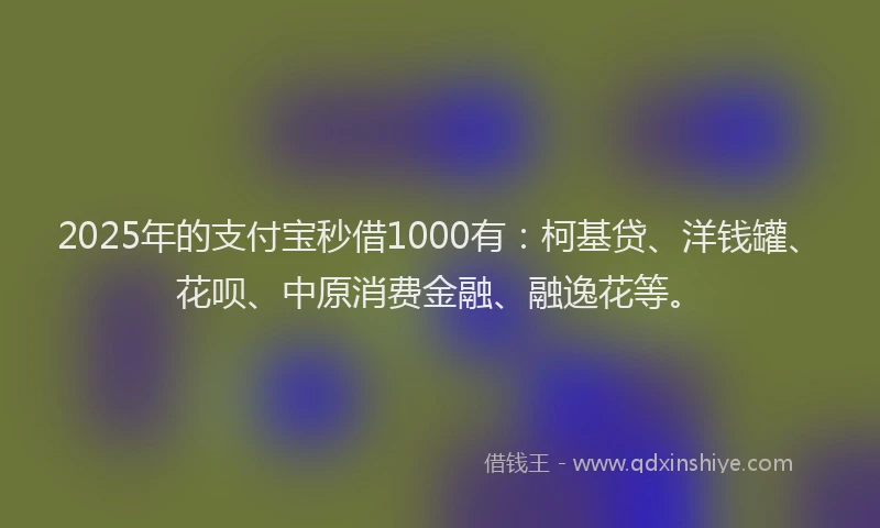 2025年的支付宝秒借1000有：柯基贷、洋钱罐、花呗、中原消费金融、融逸花等。