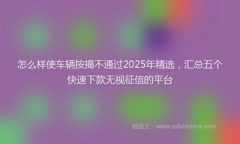 怎么样使车辆按揭不通过2025年精选，汇总五个快速下款无视征信的平台