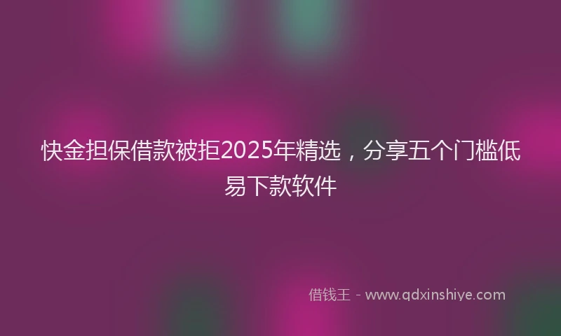 快金担保借款被拒2025年精选，分享五个门槛低易下款软件