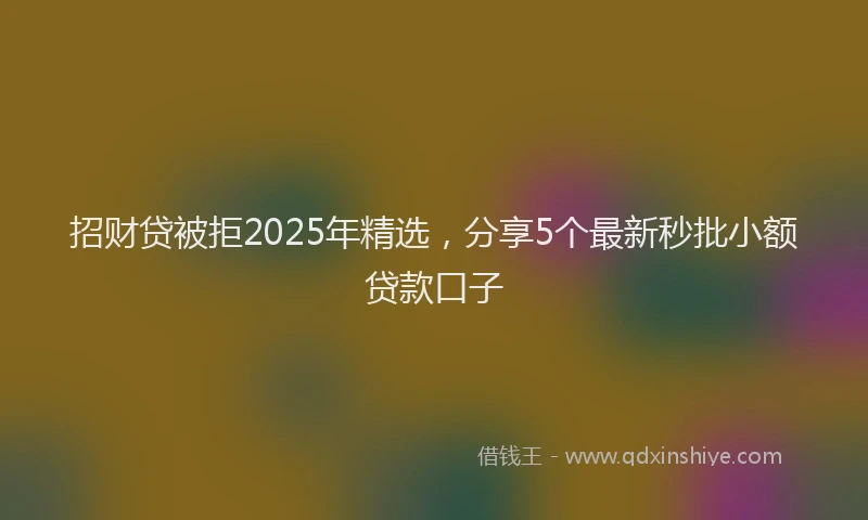招财贷被拒2025年精选，分享5个最新秒批小额贷款口子