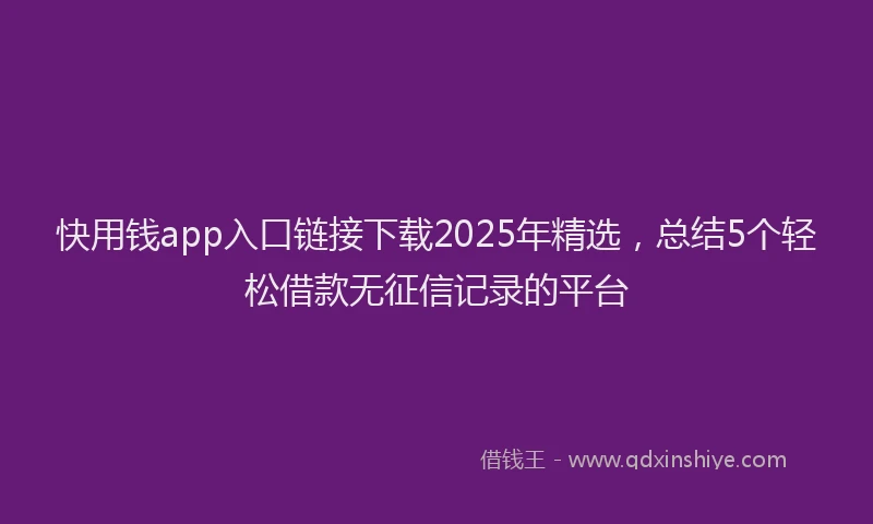 快用钱app入口链接下载2025年精选，总结5个轻松借款无征信记录的平台