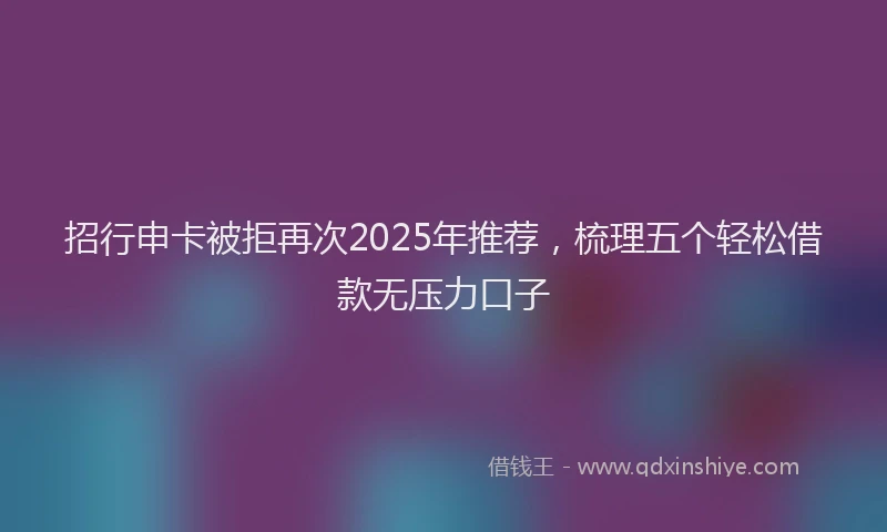 招行申卡被拒再次2025年推荐，梳理五个轻松借款无压力口子