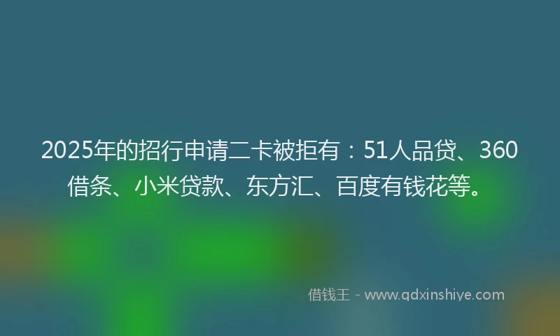 2025年的招行申请二卡被拒有：51人品贷、360借条、小米贷款、东方汇、百度有钱花等。
