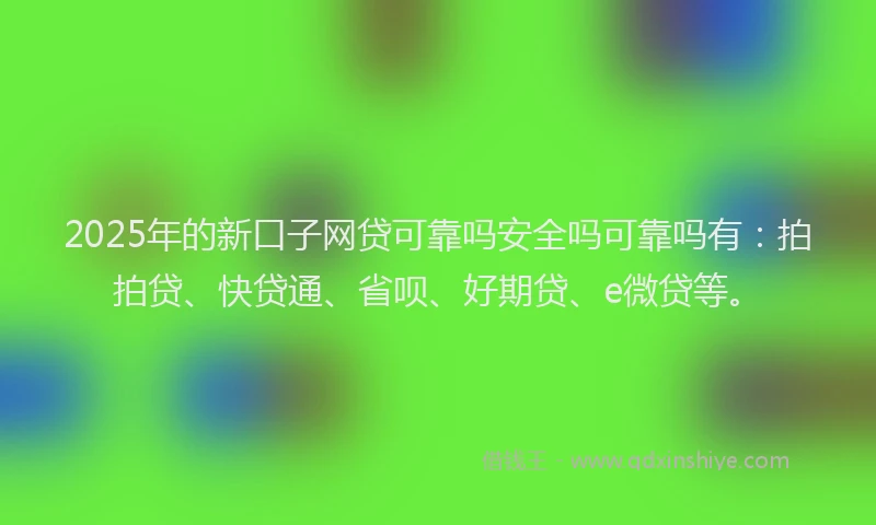 2025年的新口子网贷可靠吗安全吗可靠吗有：拍拍贷、快贷通、省呗、好期贷、e微贷等。