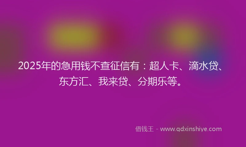2025年的急用钱不查征信有：超人卡、滴水贷、东方汇、我来贷、分期乐等。