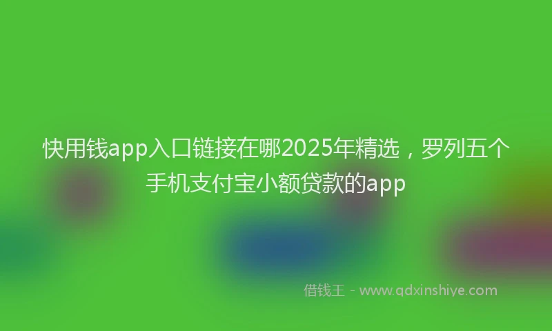快用钱app入口链接在哪2025年精选，罗列五个手机支付宝小额贷款的app
