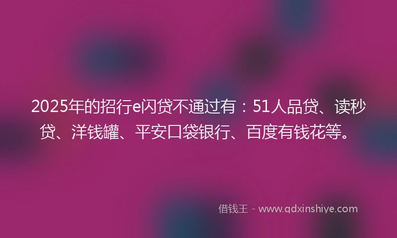 2025年的招行e闪贷不通过有：51人品贷、读秒贷、洋钱罐、平安口袋银行、百度有钱花等。