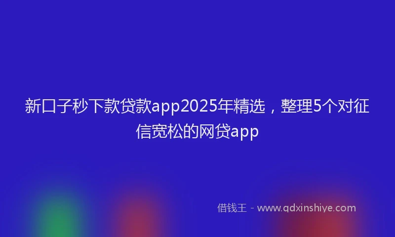 新口子秒下款贷款app2025年精选，整理5个对征信宽松的网贷app