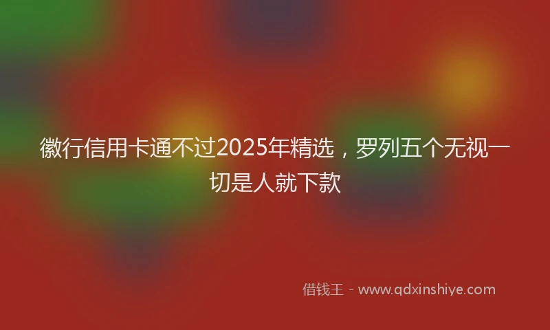 徽行信用卡通不过2025年精选，罗列五个无视一切是人就下款