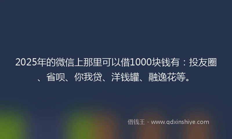 2025年的微信上那里可以借1000块钱有：投友圈、省呗、你我贷、洋钱罐、融逸花等。