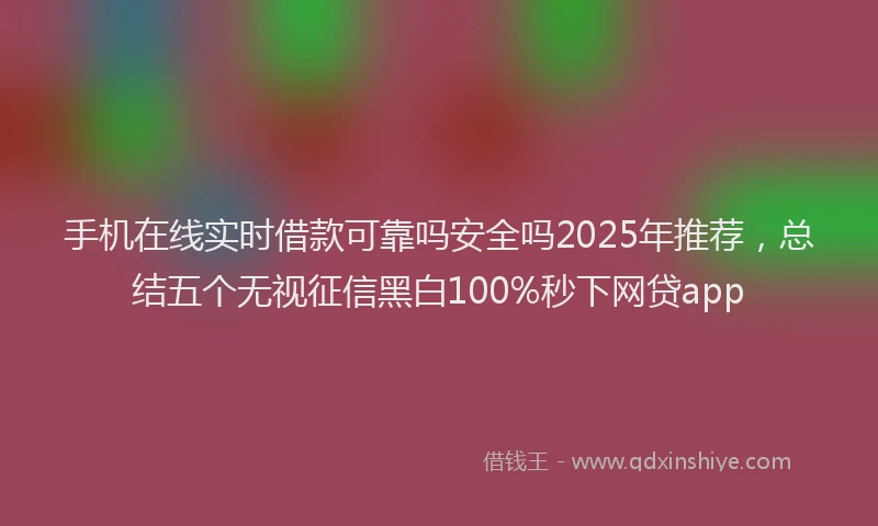 手机在线实时借款可靠吗安全吗2025年推荐，总结五个无视征信黑白100%秒下网贷app