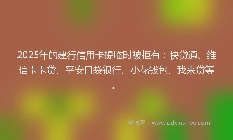 2025年的建行信用卡提临时被拒有：快贷通、维信卡卡贷、平安口袋银行、小花钱包、我来贷等。
