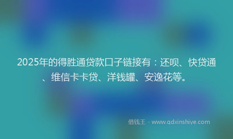 2025年的得胜通贷款口子链接有：还呗、快贷通、维信卡卡贷、洋钱罐、安逸花等。