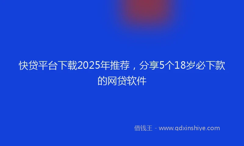 快贷平台下载2025年推荐，分享5个18岁必下款的网贷软件