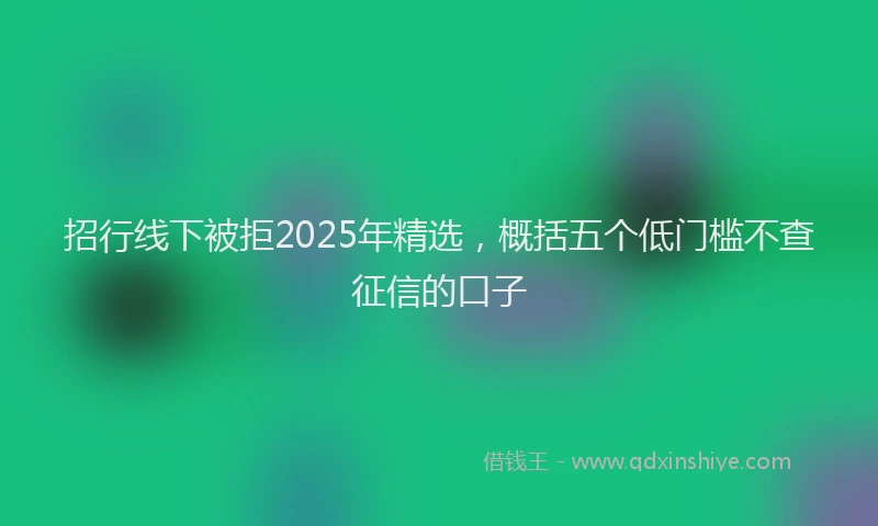 招行线下被拒2025年精选，概括五个低门槛不查征信的口子