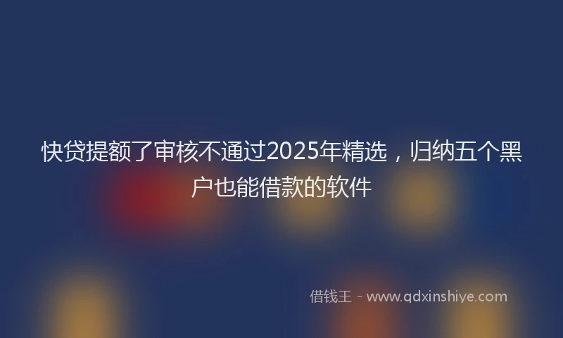 快贷提额了审核不通过2025年精选，归纳五个黑户也能借款的软件
