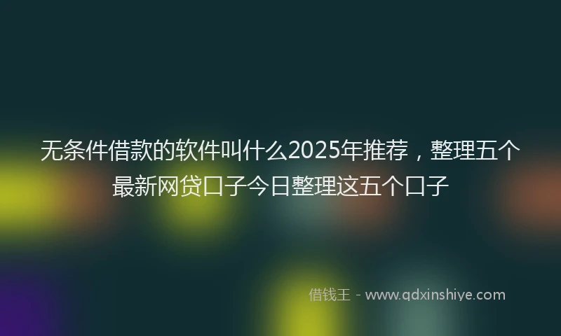 无条件借款的软件叫什么2025年推荐，整理五个最新网贷口子今日整理这五个口子