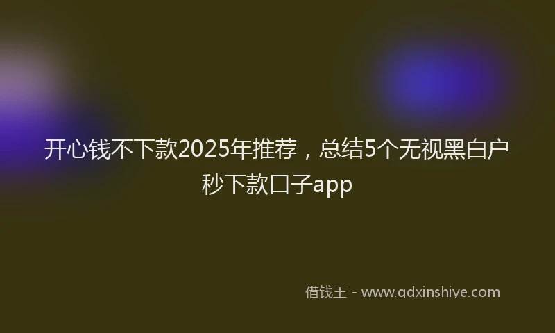 开心钱不下款2025年推荐，总结5个无视黑白户秒下款口子app