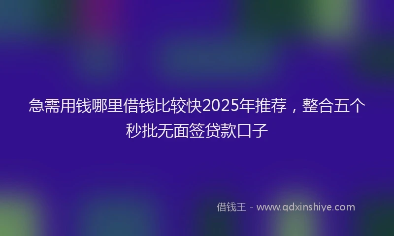 急需用钱哪里借钱比较快2025年推荐，整合五个秒批无面签贷款口子