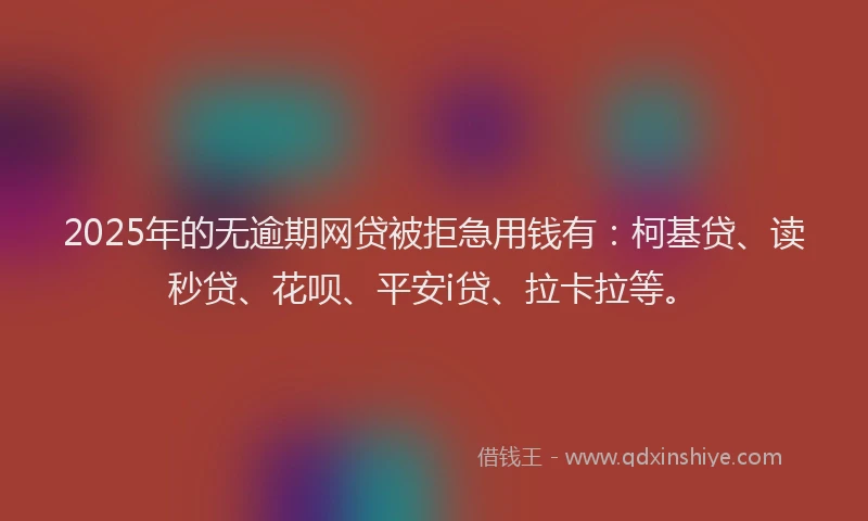 2025年的无逾期网贷被拒急用钱有：柯基贷、读秒贷、花呗、平安i贷、拉卡拉等。
