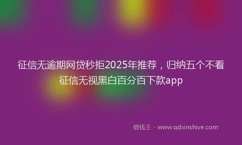 征信无逾期网贷秒拒2025年推荐，归纳五个不看征信无视黑白百分百下款app