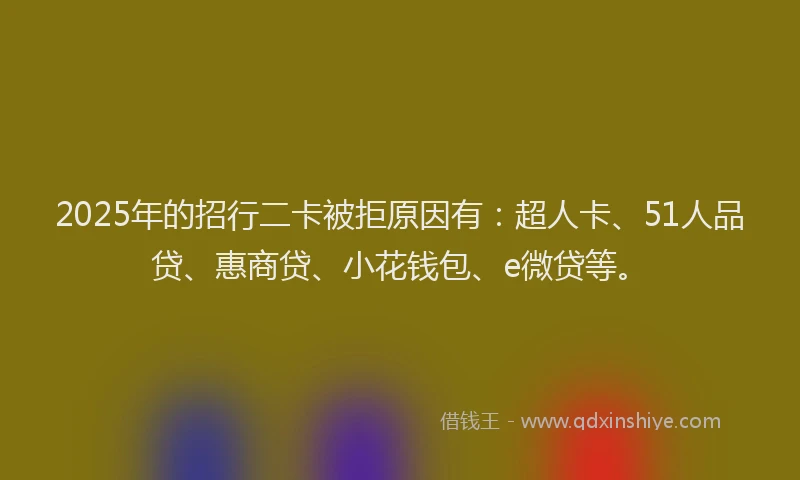 2025年的招行二卡被拒原因有：超人卡、51人品贷、惠商贷、小花钱包、e微贷等。