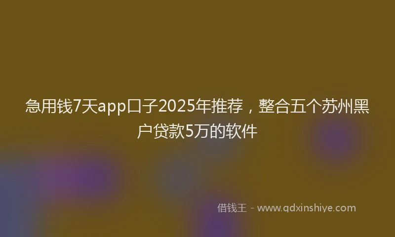 急用钱7天app口子2025年推荐，整合五个苏州黑户贷款5万的软件