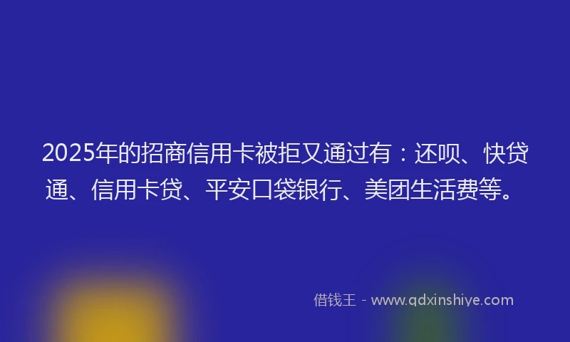 2025年的招商信用卡被拒又通过有：还呗、快贷通、信用卡贷、平安口袋银行、美团生活费等。