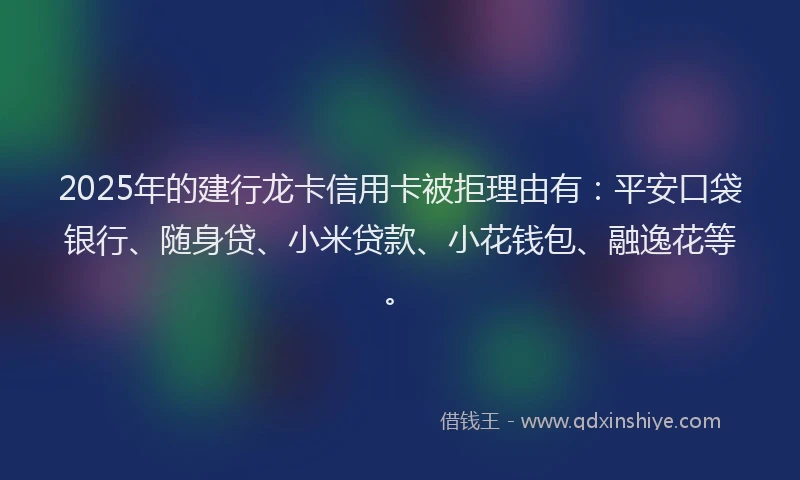 2025年的建行龙卡信用卡被拒理由有：平安口袋银行、随身贷、小米贷款、小花钱包、融逸花等。