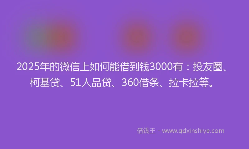 2025年的微信上如何能借到钱3000有：投友圈、柯基贷、51人品贷、360借条、拉卡拉等。