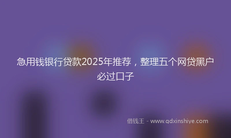 急用钱银行贷款2025年推荐，整理五个网贷黑户必过口子