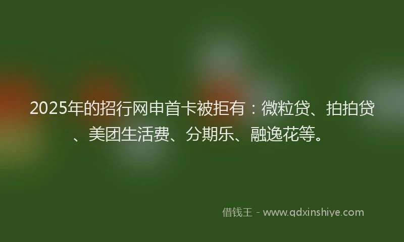 2025年的招行网申首卡被拒有：微粒贷、拍拍贷、美团生活费、分期乐、融逸花等。