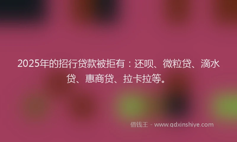 2025年的招行贷款被拒有：还呗、微粒贷、滴水贷、惠商贷、拉卡拉等。