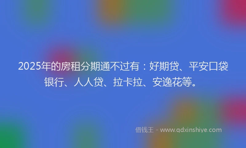 2025年的房租分期通不过有：好期贷、平安口袋银行、人人贷、拉卡拉、安逸花等。