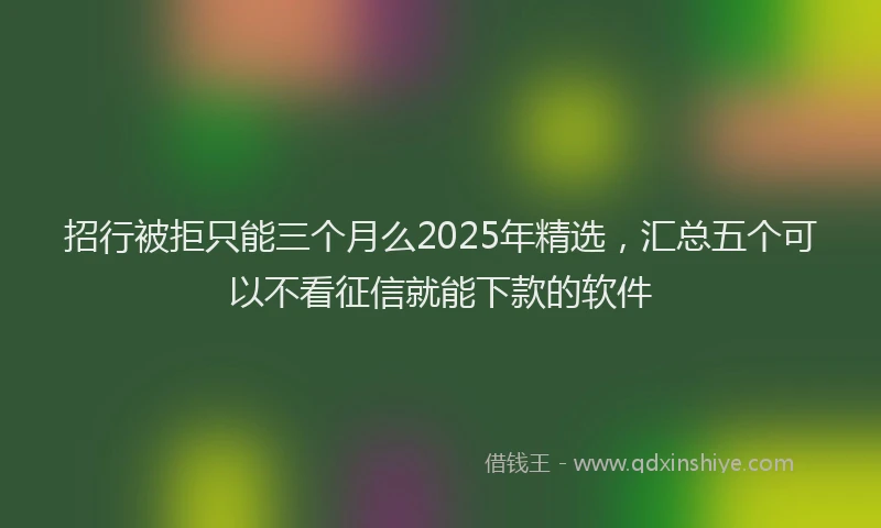 招行被拒只能三个月么2025年精选，汇总五个可以不看征信就能下款的软件
