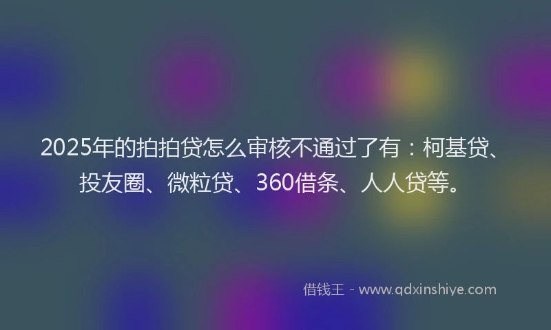 2025年的拍拍贷怎么审核不通过了有：柯基贷、投友圈、微粒贷、360借条、人人贷等。