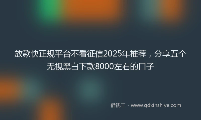 放款快正规平台不看征信2025年推荐，分享五个无视黑白下款8000左右的口子