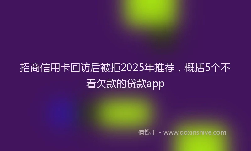 招商信用卡回访后被拒2025年推荐，概括5个不看欠款的贷款app