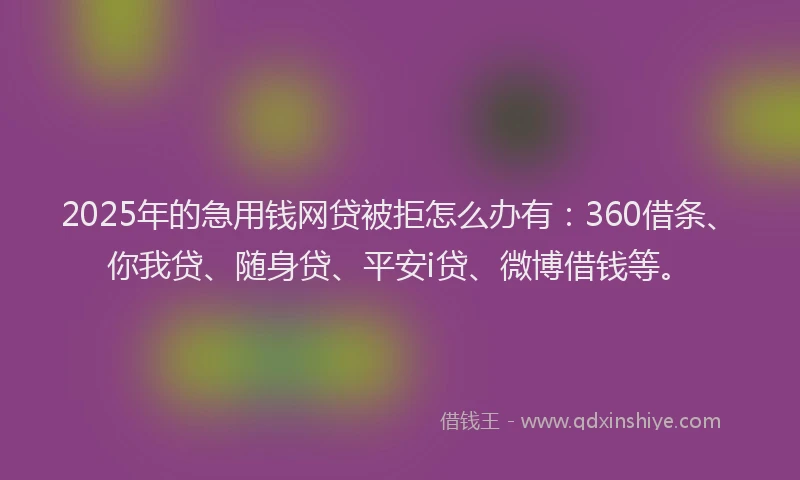 2025年的急用钱网贷被拒怎么办有：360借条、你我贷、随身贷、平安i贷、微博借钱等。