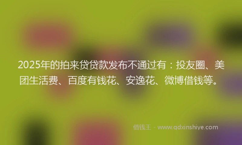 2025年的拍来贷贷款发布不通过有：投友圈、美团生活费、百度有钱花、安逸花、微博借钱等。