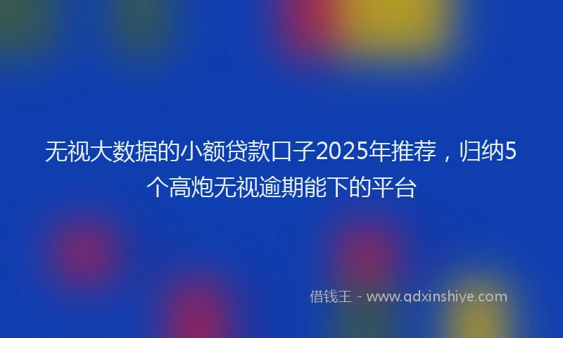 无视大数据的小额贷款口子2025年推荐，归纳5个高炮无视逾期能下的平台