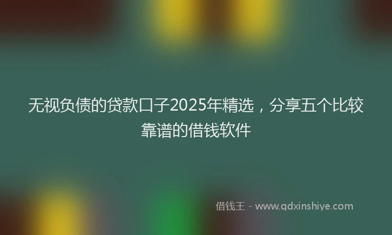 无视负债的贷款口子2025年精选，分享五个比较靠谱的借钱软件