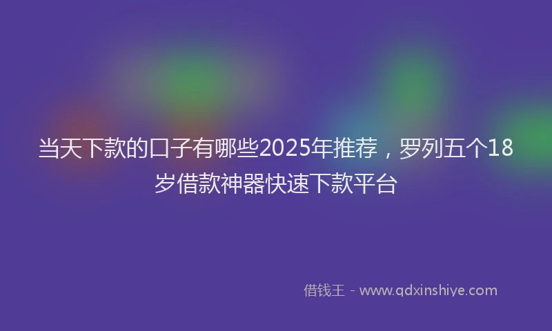 当天下款的口子有哪些2025年推荐，罗列五个18岁借款神器快速下款平台