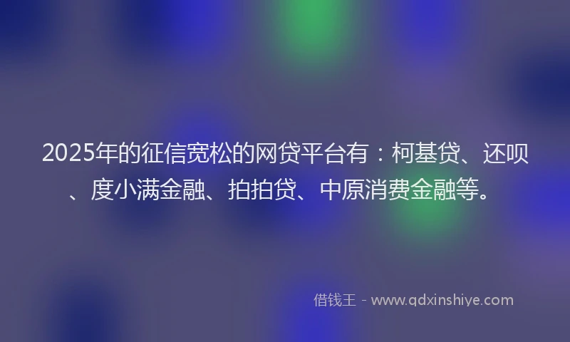 2025年的征信宽松的网贷平台有：柯基贷、还呗、度小满金融、拍拍贷、中原消费金融等。
