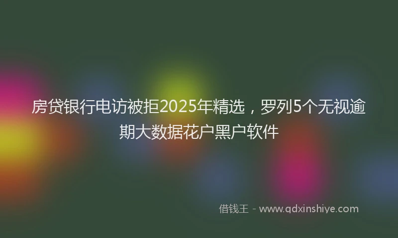 房贷银行电访被拒2025年精选，罗列5个无视逾期大数据花户黑户软件